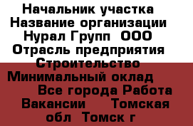 Начальник участка › Название организации ­ Нурал Групп, ООО › Отрасль предприятия ­ Строительство › Минимальный оклад ­ 55 000 - Все города Работа » Вакансии   . Томская обл.,Томск г.